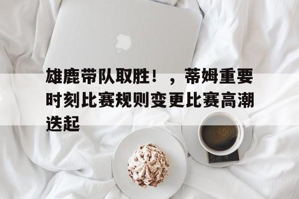 雄鹿带队取胜！，蒂姆重要时刻比赛规则变更比赛高潮迭起的简单介绍-开云首页体验