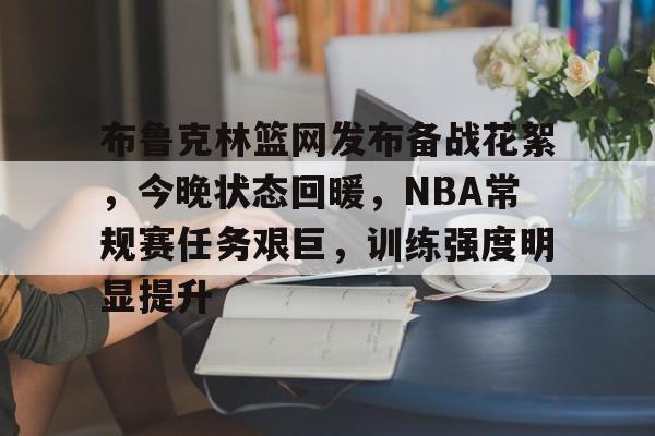 布鲁克林篮网发布备战花絮，今晚状态回暖，NBA常规赛任务艰巨，训练强度明显提升的简单介绍-开云首页体验