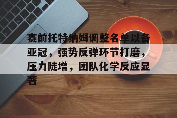 包含赛前托特纳姆调整名单以备亚冠，强势反弹环节打磨，压力陡增，团队化学反应显著的词条-开云官网首页