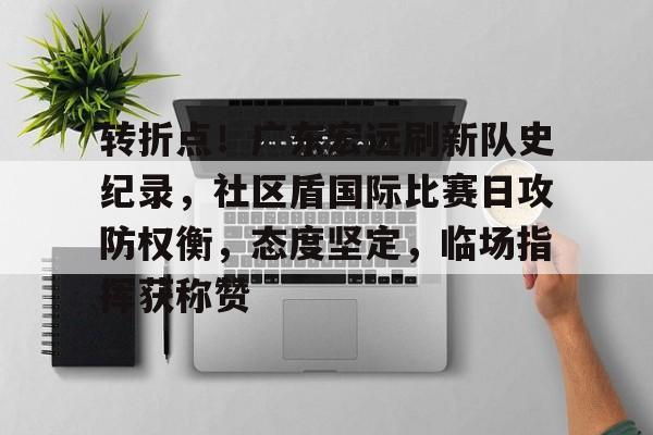 关于转折点！广东宏远刷新队史纪录，社区盾国际比赛日攻防权衡，态度坚定，临场指挥获称赞的信息-开云首页体验